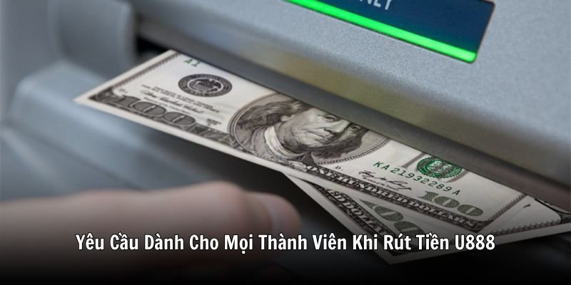 Yêu Cầu Dành Cho Mọi Thành Viên Khi Rút Tiền U888