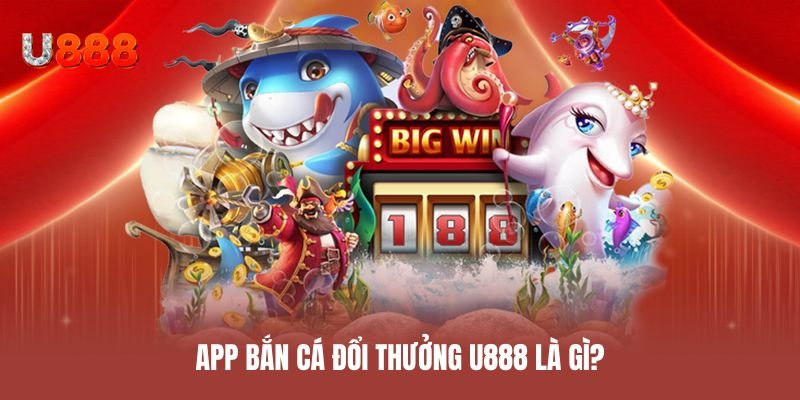 App bắn cá đổi thưởng U888 là gì?