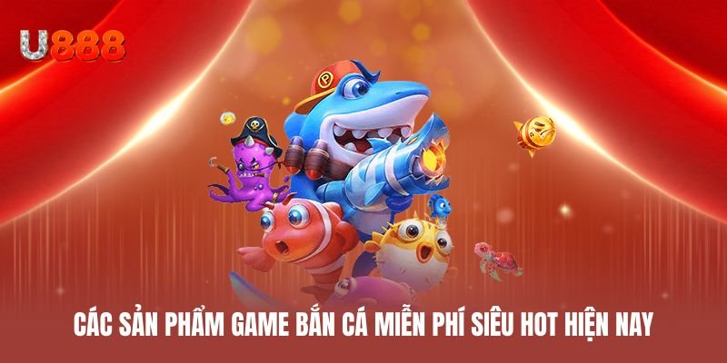 Các sản phẩm game bắn cá miễn phí siêu hot hiện nay