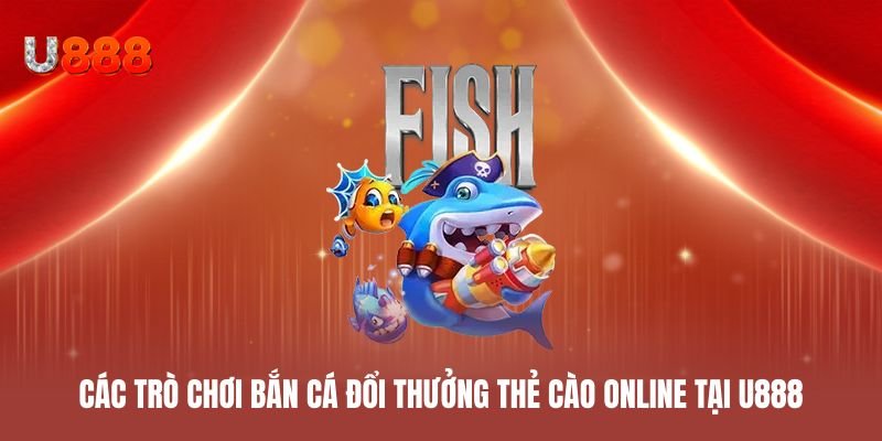 Các trò chơi bắn cá đổi thưởng thẻ cào online tại U888