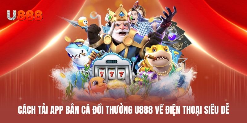 Cách tải app bắn cá đổi thưởng U888 về điện thoại siêu dễ