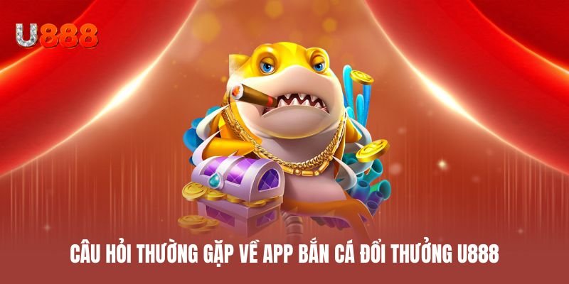 Câu hỏi thường gặp về app bắn cá đổi thưởng U888