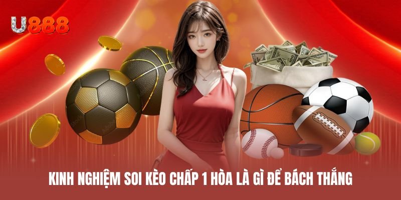 Kinh nghiệm soi kèo chấp 1 hòa là gì để bách thắng