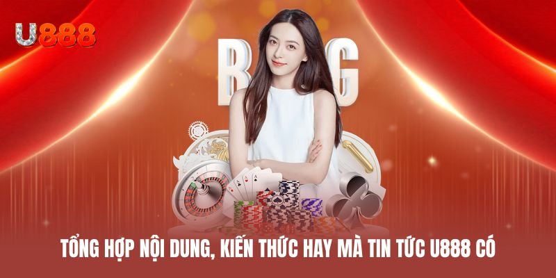 Tổng hợp nội dung, kiến thức hay mà chuyên mục tin tức U888 có